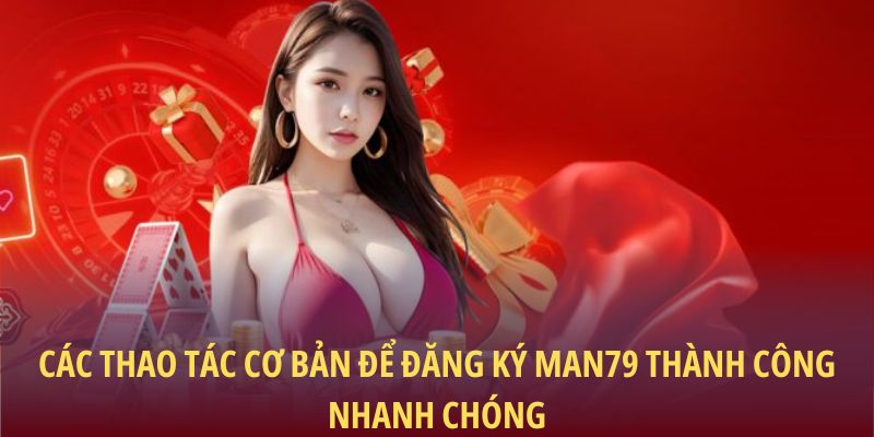Các thao tác cơ bản để đăng ký Man79 thành công nhanh chóng