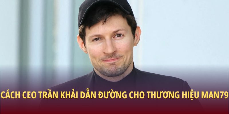 Cách CEO Trần Khải dẫn đường cho thương hiệu Man79