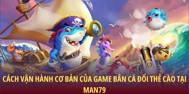 Cách vận hành cơ bản của game bắn cá đổi thẻ cào tại Man79