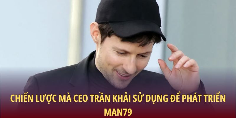 Chiến lược mà CEO Trần Khải sử dụng để phát triển Man79