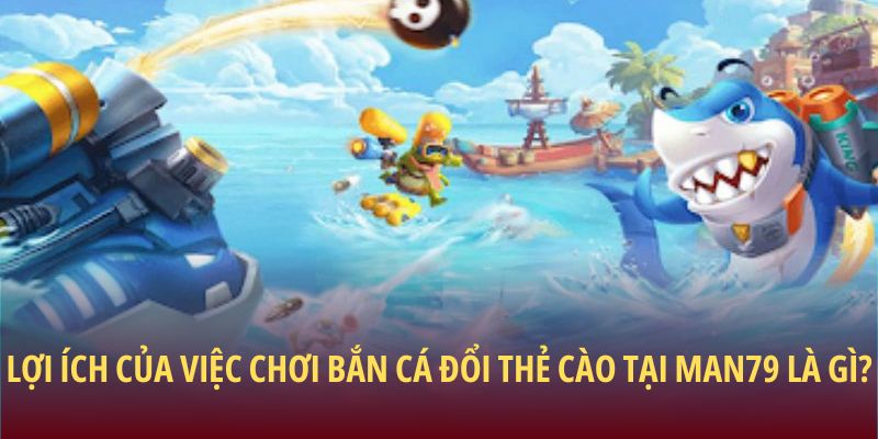 Lợi ích của việc chơi bắn cá đổi thẻ cào tại Man79 là gì?