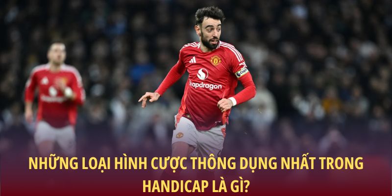 Những loại hình cược thông dụng nhất trong Handicap là gì?