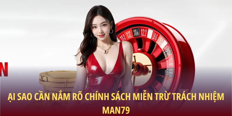 Tại sao cần nắm rõ chính sách miễn trừ trách nhiệm Man79