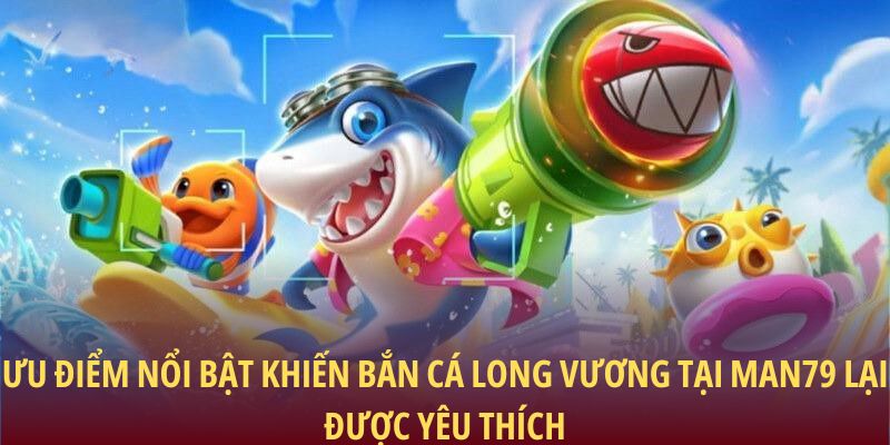 Ưu điểm nổi bật khiến bắn cá Long Vương tại Man79 lại được yêu thích