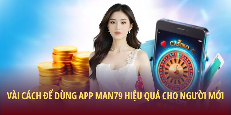 Vài cách để dùng app Man79 hiệu quả cho người mới